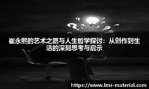崔永熙的艺术之路与人生哲学探讨：从创作到生活的深刻思考与启示