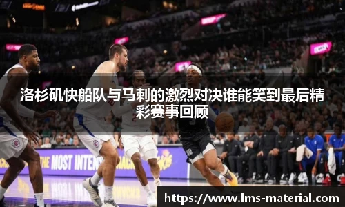 洛杉矶快船队与马刺的激烈对决谁能笑到最后精彩赛事回顾