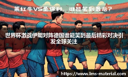 世界杯激战伊朗对阵德国谁能笑到最后精彩对决引发全球关注