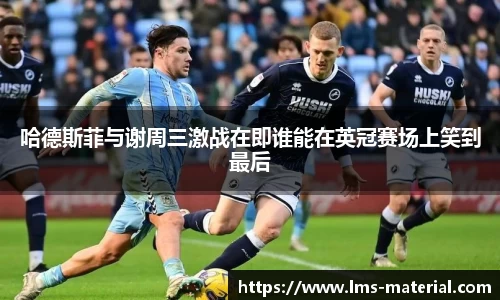 哈德斯菲与谢周三激战在即谁能在英冠赛场上笑到最后