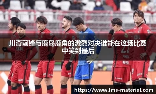 川奇前锋与鹿岛鹿角的激烈对决谁能在这场比赛中笑到最后