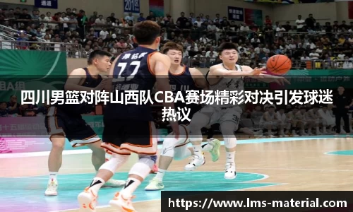 四川男篮对阵山西队CBA赛场精彩对决引发球迷热议