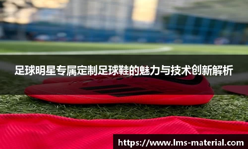 足球明星专属定制足球鞋的魅力与技术创新解析