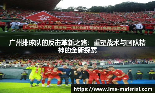 广州排球队的反击革新之路：重塑战术与团队精神的全新探索