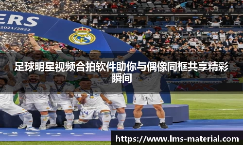 足球明星视频合拍软件助你与偶像同框共享精彩瞬间