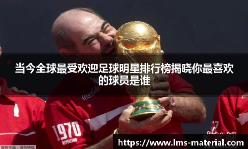 当今全球最受欢迎足球明星排行榜揭晓你最喜欢的球员是谁