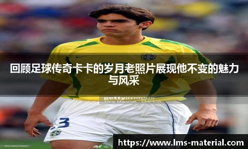 回顾足球传奇卡卡的岁月老照片展现他不变的魅力与风采