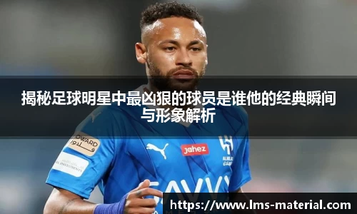 揭秘足球明星中最凶狠的球员是谁他的经典瞬间与形象解析