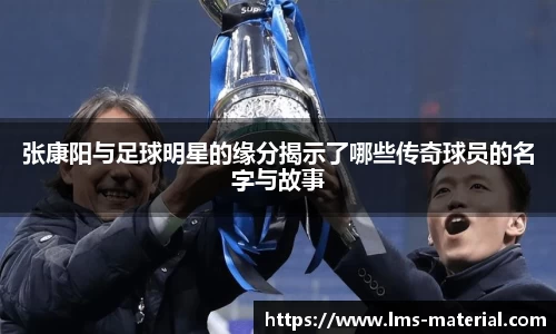 张康阳与足球明星的缘分揭示了哪些传奇球员的名字与故事