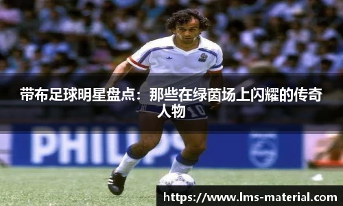 带布足球明星盘点：那些在绿茵场上闪耀的传奇人物