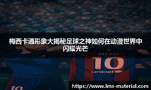 梅西卡通形象大揭秘足球之神如何在动漫世界中闪耀光芒
