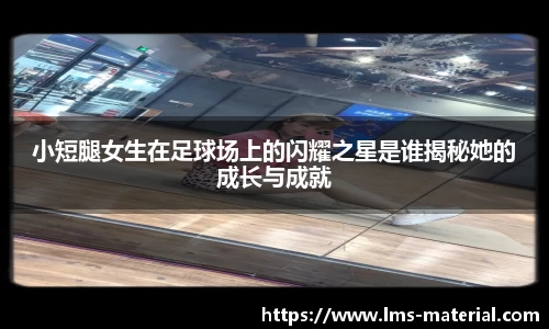 小短腿女生在足球场上的闪耀之星是谁揭秘她的成长与成就