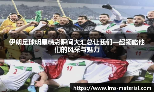 伊朗足球明星精彩瞬间大汇总让我们一起领略他们的风采与魅力