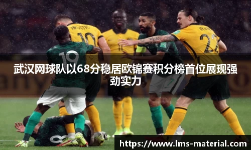 武汉网球队以68分稳居欧锦赛积分榜首位展现强劲实力