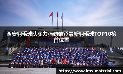 西安羽毛球队实力强劲荣登最新羽毛球TOP10榜首位置